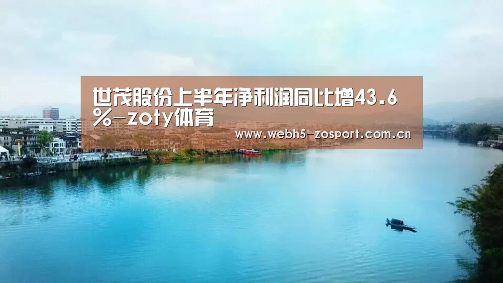 世茂股份上半年净利润同比增43.6%-zoty体育(图2) 中欧体育平台